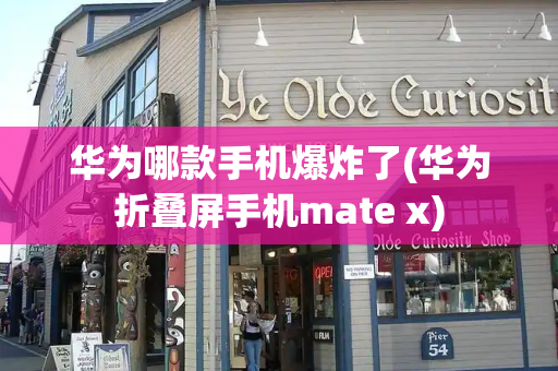 华为哪款手机爆炸了(华为折叠屏手机mate x)