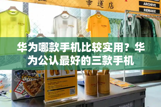 华为哪款手机比较实用？华为公认最好的三款手机