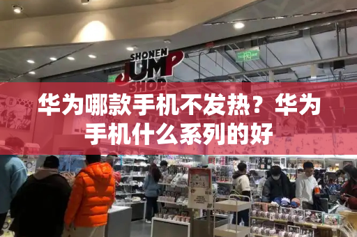 华为哪款手机不发热？华为手机什么系列的好