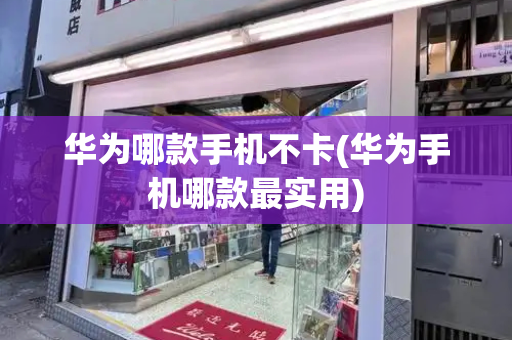 华为哪款手机不卡(华为手机哪款最实用)-第1张图片-星选测评