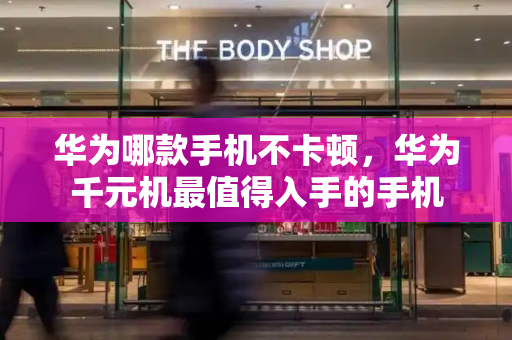 华为哪款手机不卡顿，华为千元机最值得入手的手机