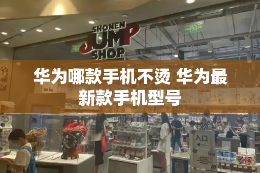 华为哪款手机不烫 华为最新款手机型号-第1张图片-星选测评