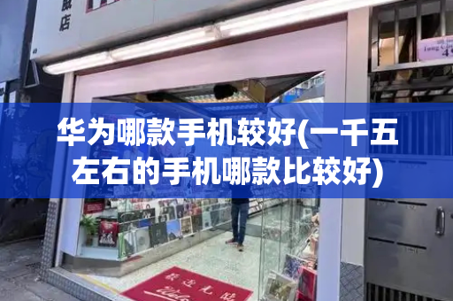 华为哪款手机较好(一千五左右的手机哪款比较好)-第1张图片-星选测评
