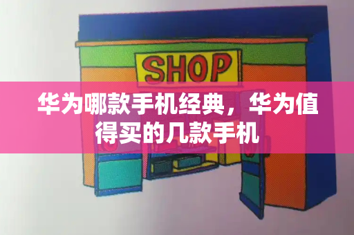 华为哪款手机经典，华为值得买的几款手机-第1张图片-星选测评