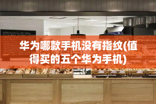 华为哪款手机没有指纹(值得买的五个华为手机)