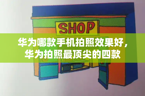 华为哪款手机拍照效果好，华为拍照最顶尖的四款