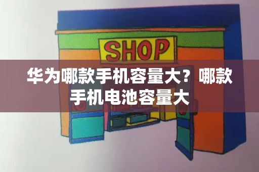 华为哪款手机容量大？哪款手机电池容量大
