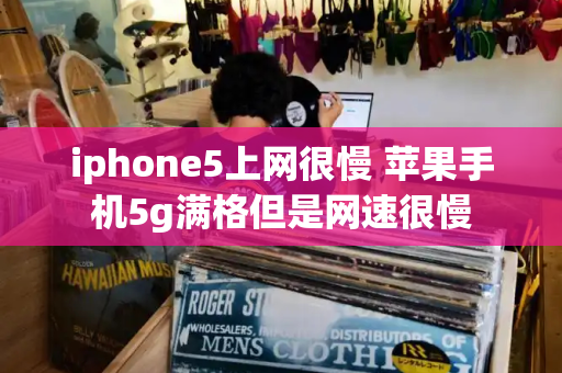 iphone5上网很慢 苹果手机5g满格但是网速很慢-第1张图片-星选测评