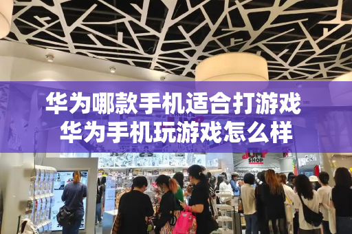 华为哪款手机适合打游戏 华为手机玩游戏怎么样-第1张图片-星选测评