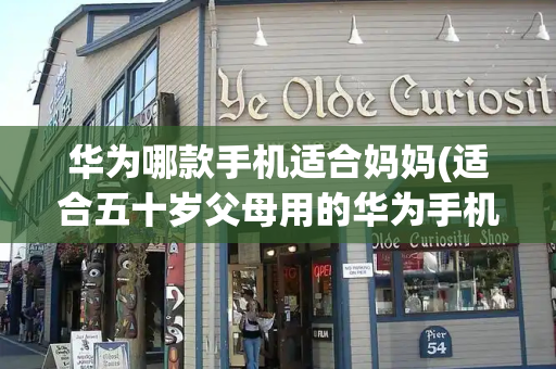 华为哪款手机适合妈妈(适合五十岁父母用的华为手机)