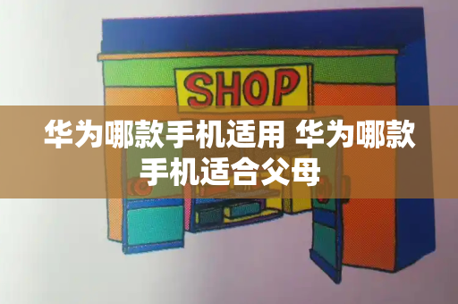 华为哪款手机适用 华为哪款手机适合父母