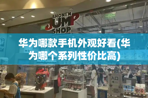 华为哪款手机外观好看(华为哪个系列性价比高)