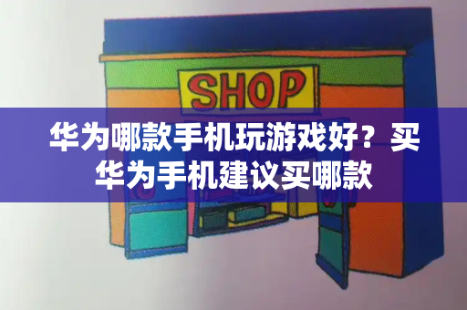 华为哪款手机玩游戏好？买华为手机建议买哪款-第1张图片-星选测评