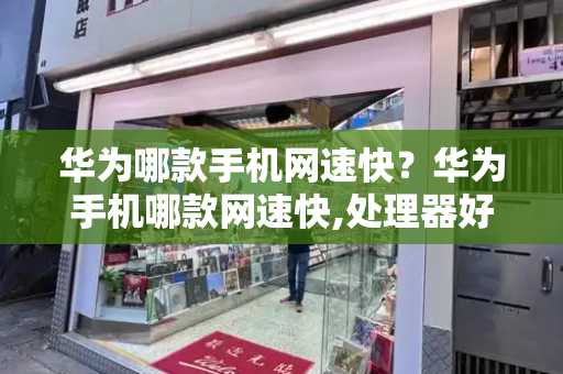 华为哪款手机网速快？华为手机哪款网速快,处理器好-第1张图片-星选测评