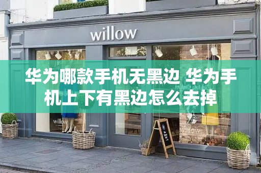 华为哪款手机无黑边 华为手机上下有黑边怎么去掉-第1张图片-星选测评