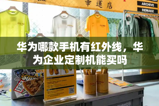 华为哪款手机有红外线，华为企业定制机能买吗