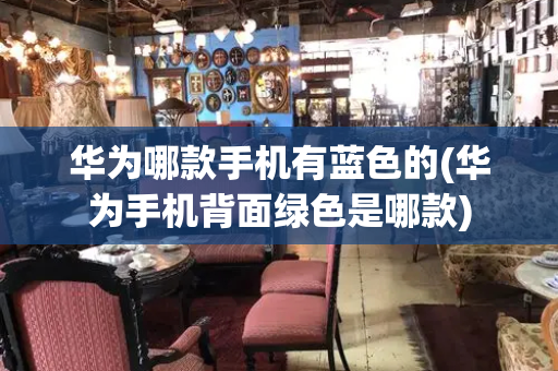 华为哪款手机有蓝色的(华为手机背面绿色是哪款)