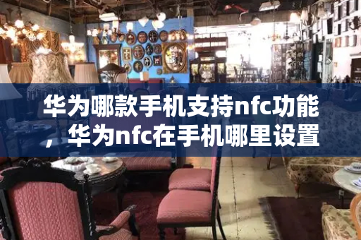 华为哪款手机支持nfc功能，华为nfc在手机哪里设置-第1张图片-星选测评