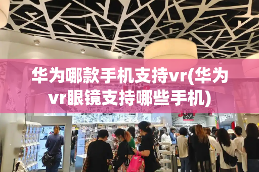 华为哪款手机支持vr(华为vr眼镜支持哪些手机)-第1张图片-星选测评