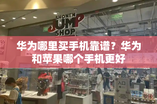 华为哪里买手机靠谱？华为和苹果哪个手机更好-第1张图片-星选测评