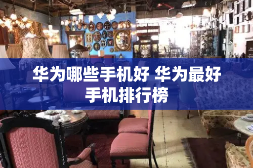 华为哪些手机好 华为最好手机排行榜-第1张图片-星选测评