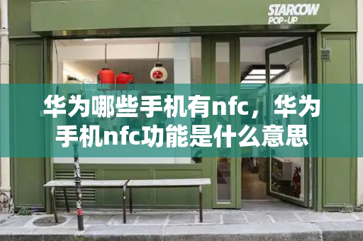 华为哪些手机有nfc，华为手机nfc功能是什么意思-第1张图片-星选测评