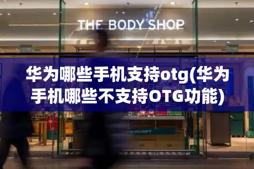 华为哪些手机支持otg(华为手机哪些不支持OTG功能)