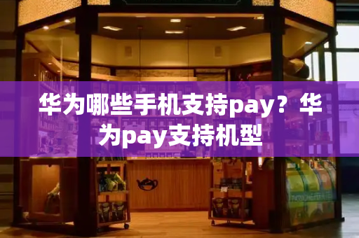 华为哪些手机支持pay？华为pay支持机型-第1张图片-星选测评