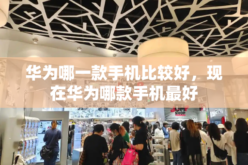 华为哪一款手机比较好，现在华为哪款手机最好