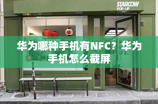 华为哪种手机有NFC？华为手机怎么截屏-第1张图片-星选测评