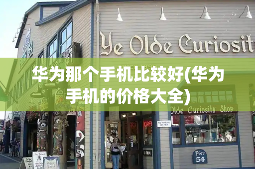 华为那个手机比较好(华为手机的价格大全)