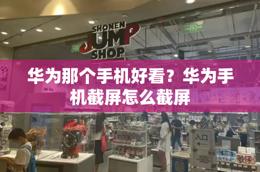 华为那个手机好看？华为手机截屏怎么截屏-第1张图片-星选测评