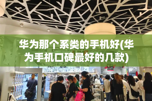 华为那个系类的手机好(华为手机口碑最好的几款)-第1张图片-星选测评