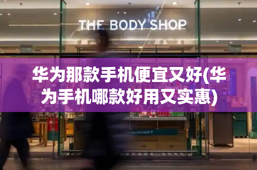华为那款手机便宜又好(华为手机哪款好用又实惠)