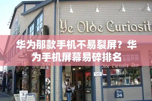 华为那款手机不易裂屏？华为手机屏幕易碎排名