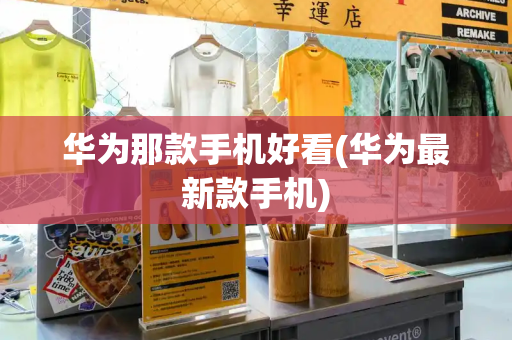 华为那款手机好看(华为最新款手机)