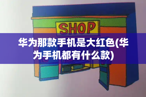 华为那款手机是大红色(华为手机都有什么款)