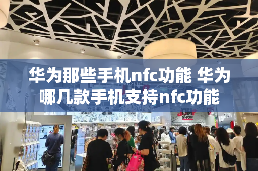 华为那些手机nfc功能 华为哪几款手机支持nfc功能-第1张图片-星选测评