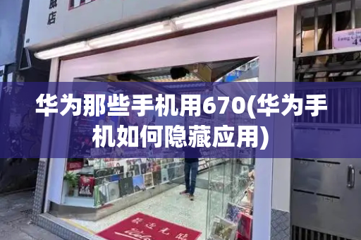 华为那些手机用670(华为手机如何隐藏应用)