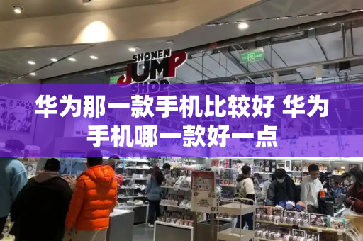 华为那一款手机比较好 华为手机哪一款好一点