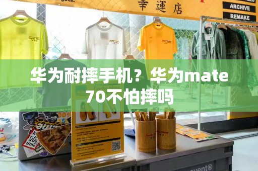 华为耐摔手机？华为mate70不怕摔吗