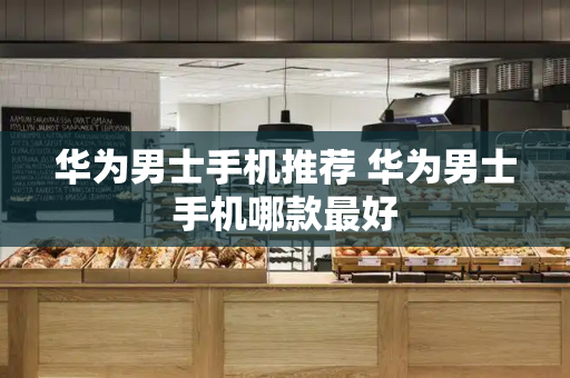 华为男士手机推荐 华为男士手机哪款最好-第1张图片-星选测评