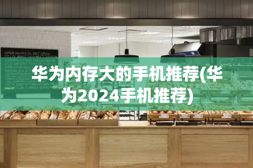 华为内存大的手机推荐(华为2024手机推荐)