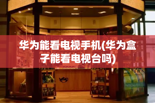 华为能看电视手机(华为盒子能看电视台吗)