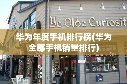 华为年度手机排行榜(华为全部手机销量排行)