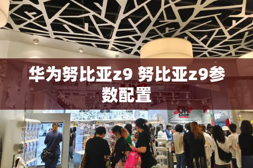 华为努比亚z9 努比亚z9参数配置-第1张图片-星选测评