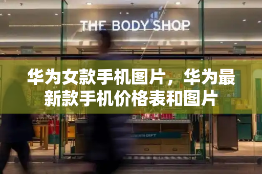 华为女款手机图片，华为最新款手机价格表和图片