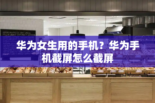 华为女生用的手机？华为手机截屏怎么截屏