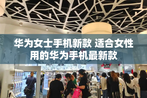 华为女士手机新款 适合女性用的华为手机最新款