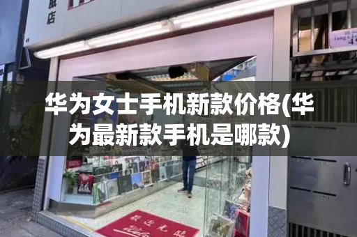 华为女士手机新款价格(华为最新款手机是哪款)-第1张图片-星选测评